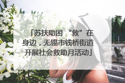 苏扶助困 “救”在身边，无锡市钱桥街道开展社会救助月活动