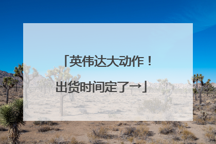 英伟达大动作！出货时间定了→