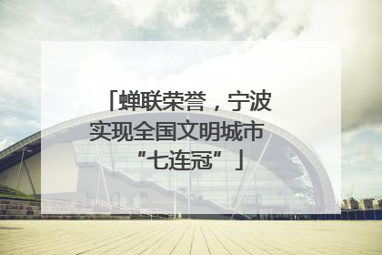 蝉联荣誉，宁波实现全国文明城市“七连冠”