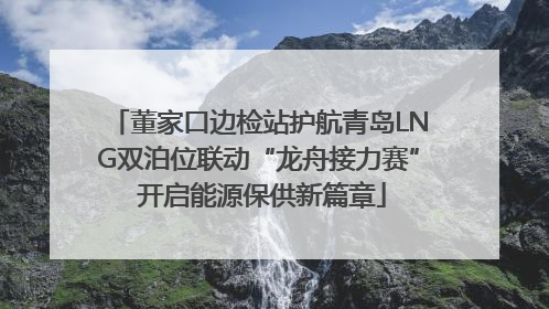 董家口边检站护航青岛LNG双泊位联动“龙舟接力赛” 开启能源保供新篇章