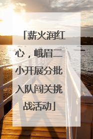 薪火润红心，峨眉二小开展分批入队闯关挑战活动