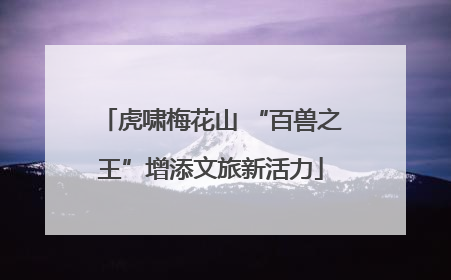 虎啸梅花山 “百兽之王”增添文旅新活力