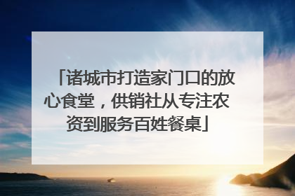 诸城市打造家门口的放心食堂，供销社从专注农资到服务百姓餐桌