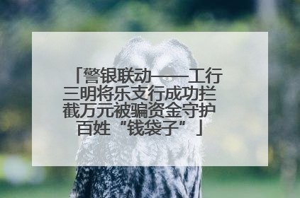 警银联动——工行三明将乐支行成功拦截万元被骗资金守护百姓“钱袋子”