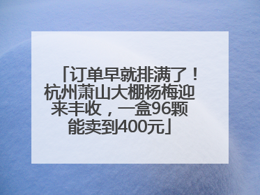 订单早就排满了！杭州萧山大棚杨梅迎来丰收，一盒96颗能卖到400元