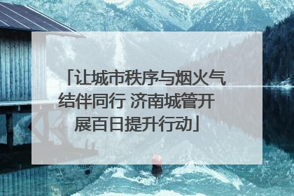 让城市秩序与烟火气结伴同行 济南城管开展百日提升行动