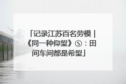 记录江苏百名劳模｜《同一种仰望》⑤：田间车间都是希望