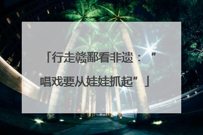 行走赣鄱看非遗：“唱戏要从娃娃抓起”