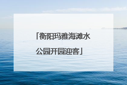 衡阳玛雅海滩水公园开园迎客