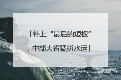 补上“最后的短板”，中部大省猛拼水运
