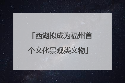 西湖拟成为福州首个文化景观类文物