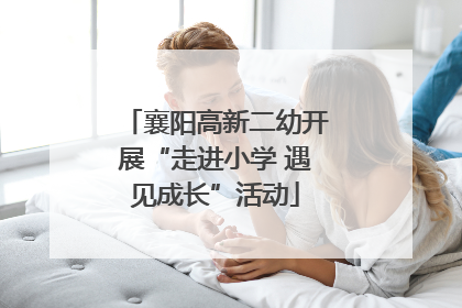襄阳高新二幼开展“走进小学 遇见成长”活动