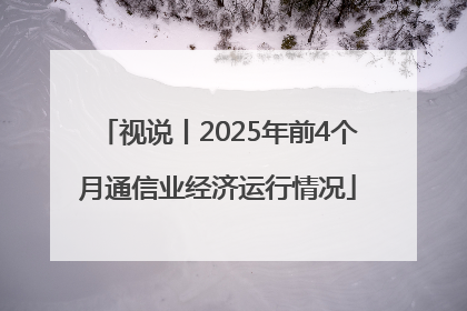 视说丨2025年前4个月通信业经济运行情况
