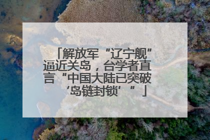 解放军“辽宁舰”逼近关岛，台学者直言“中国大陆已突破‘岛链封锁’”
