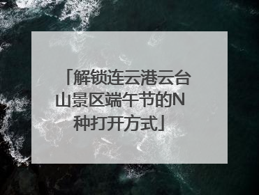 解锁连云港云台山景区端午节的N种打开方式