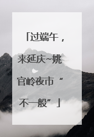 过端午，来延庆~姚官岭夜市“不一般”