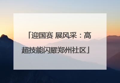 迎国赛 展风采：高超技能闪耀郑州社区