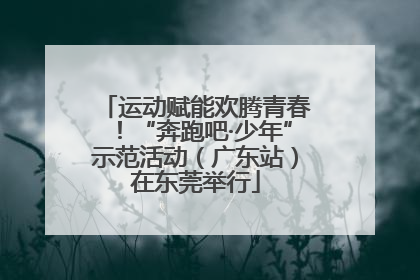 运动赋能欢腾青春！“奔跑吧·少年”示范活动（广东站）在东莞举行