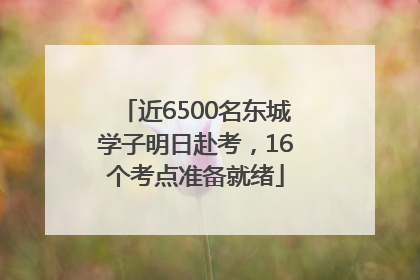 近6500名东城学子明日赴考，16个考点准备就绪