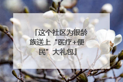 这个社区为银龄族送上“医疗+便民”大礼包