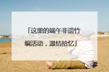 这里的端午非遗竹编活动，温情拾忆
