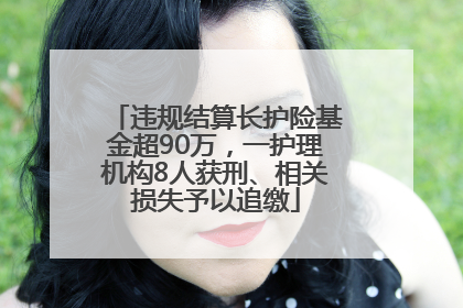 违规结算长护险基金超90万，一护理机构8人获刑、相关损失予以追缴