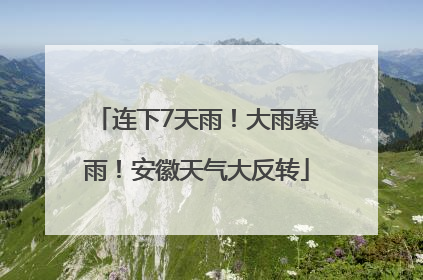 连下7天雨！大雨暴雨！安徽天气大反转