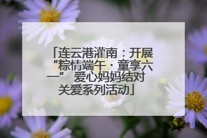 连云港灌南：开展“粽情端午・童享六一” 爱心妈妈结对关爱系列活动