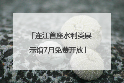 连江首座水利类展示馆7月免费开放
