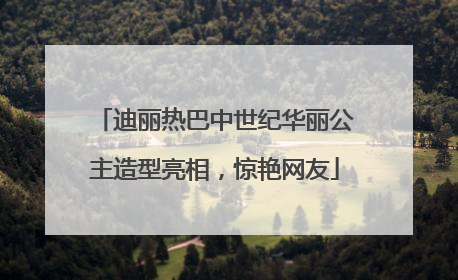 迪丽热巴中世纪华丽公主造型亮相，惊艳网友
