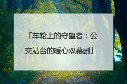 车轮上的守望者：公交站台的暖心双幕剧