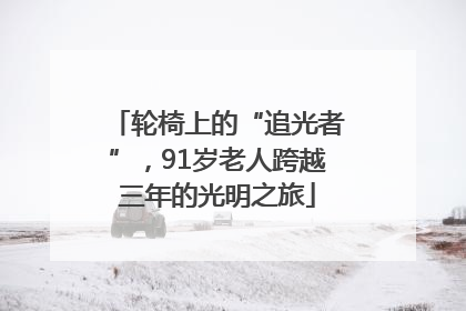 轮椅上的“追光者”，91岁老人跨越三年的光明之旅