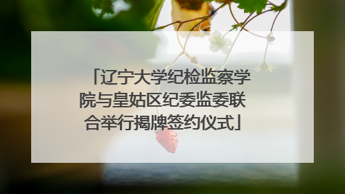 辽宁大学纪检监察学院与皇姑区纪委监委联合举行揭牌签约仪式