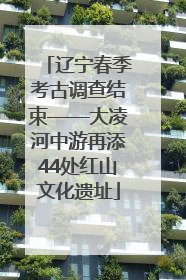 辽宁春季考古调查结束——大凌河中游再添44处红山文化遗址