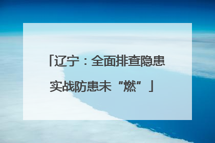辽宁：全面排查隐患 实战防患未“燃”