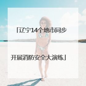 辽宁14个地市同步开展消防安全大演练