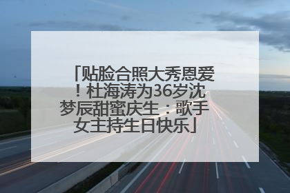 贴脸合照大秀恩爱！杜海涛为36岁沈梦辰甜蜜庆生：歌手女主持生日快乐