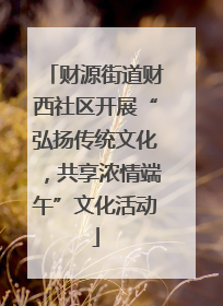 财源街道财西社区开展“弘扬传统文化，共享浓情端午”文化活动