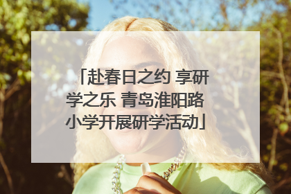 赴春日之约 享研学之乐 青岛淮阳路小学开展研学活动