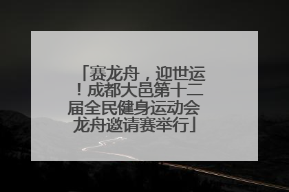 赛龙舟，迎世运！成都大邑第十二届全民健身运动会龙舟邀请赛举行