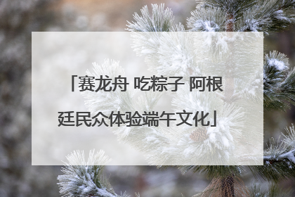 赛龙舟 吃粽子 阿根廷民众体验端午文化