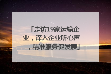 走访19家运输企业，深入企业听心声，精准服务促发展