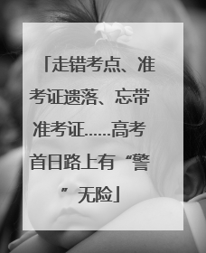 走错考点、准考证遗落、忘带准考证……高考首日路上有“警”无险