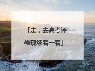 走，去高考评卷现场看一看