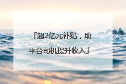 超2亿元补贴，助平台司机提升收入