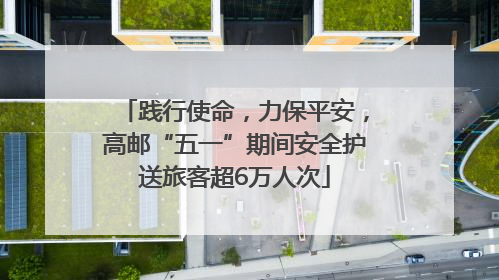 践行使命，力保平安，高邮“五一”期间安全护送旅客超6万人次