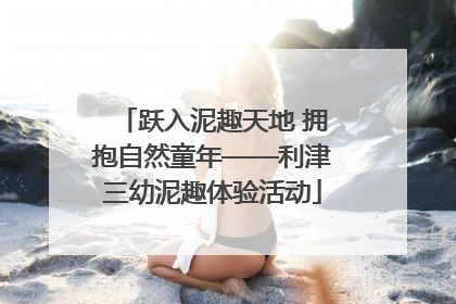 跃入泥趣天地 拥抱自然童年——利津三幼泥趣体验活动