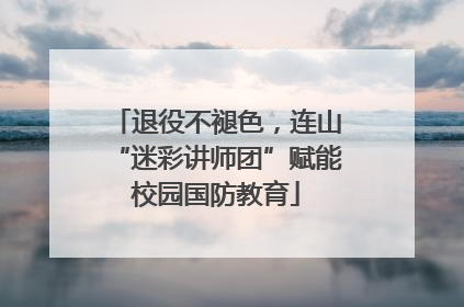 退役不褪色，连山“迷彩讲师团”赋能校园国防教育