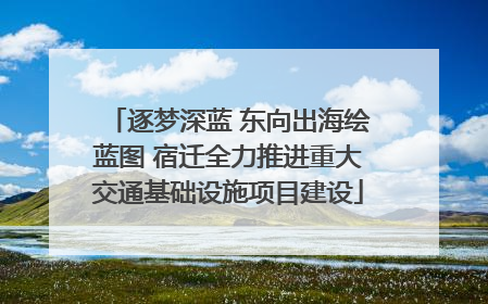 逐梦深蓝 东向出海绘蓝图 宿迁全力推进重大交通基础设施项目建设