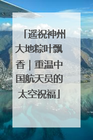 遥祝神州大地粽叶飘香｜重温中国航天员的太空祝福